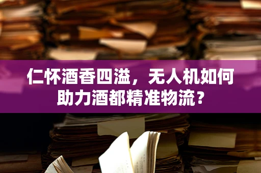仁怀酒香四溢，无人机如何助力酒都精准物流？