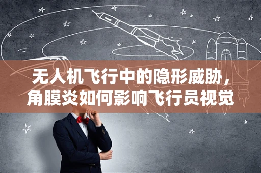 无人机飞行中的隐形威胁，角膜炎如何影响飞行员视觉安全？