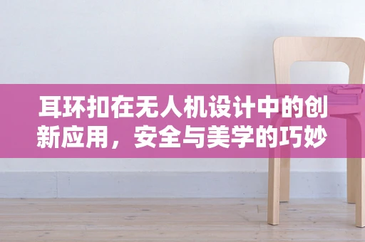 耳环扣在无人机设计中的创新应用，安全与美学的巧妙融合