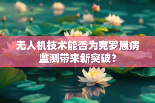 无人机技术能否为克罗恩病监测带来新突破？