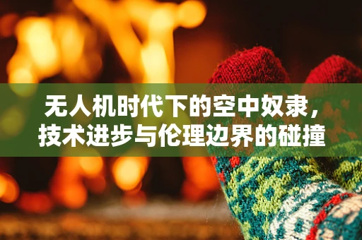无人机时代下的空中奴隶，技术进步与伦理边界的碰撞？