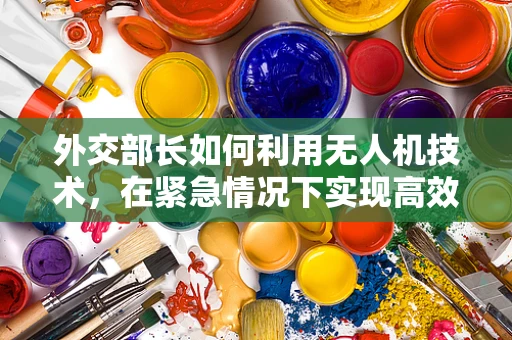 外交部长如何利用无人机技术，在紧急情况下实现高效沟通？