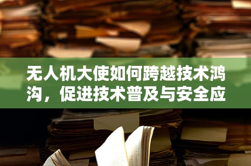无人机大使如何跨越技术鸿沟，促进技术普及与安全应用？