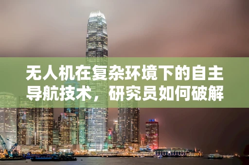 无人机在复杂环境下的自主导航技术，研究员如何破解挑战？