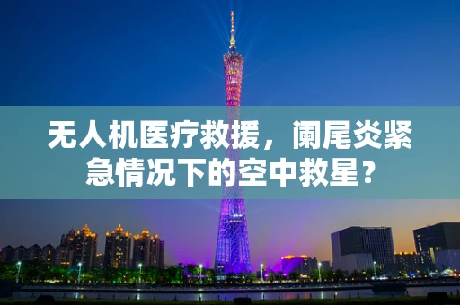 无人机医疗救援，阑尾炎紧急情况下的空中救星？