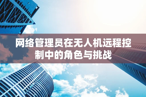 网络管理员在无人机远程控制中的角色与挑战