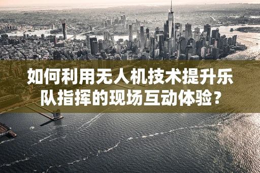 如何利用无人机技术提升乐队指挥的现场互动体验？