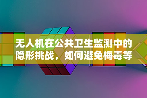 无人机在公共卫生监测中的隐形挑战，如何避免梅毒等传染病传播的误报？