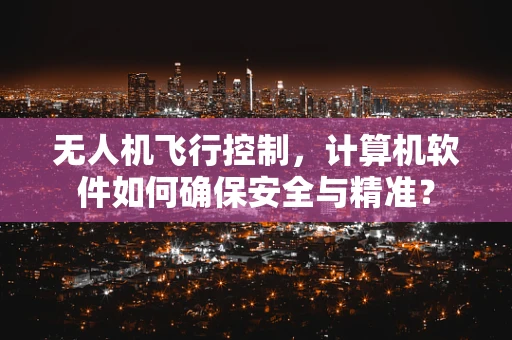 无人机飞行控制，计算机软件如何确保安全与精准？
