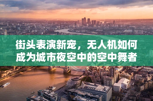 街头表演新宠，无人机如何成为城市夜空中的空中舞者？