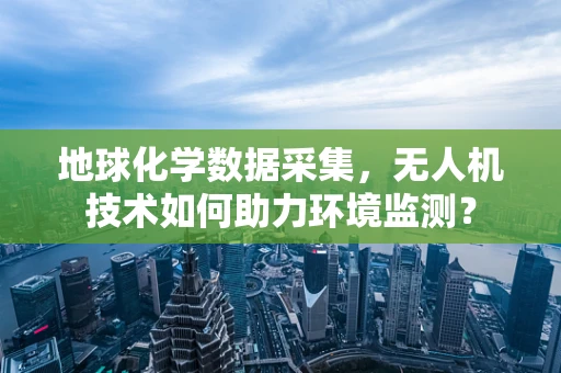 地球化学数据采集，无人机技术如何助力环境监测？