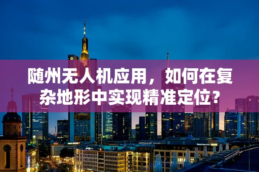 随州无人机应用，如何在复杂地形中实现精准定位？