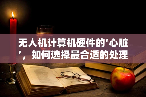 无人机计算机硬件的‘心脏’，如何选择最合适的处理器？