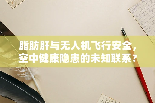 脂肪肝与无人机飞行安全，空中健康隐患的未知联系？