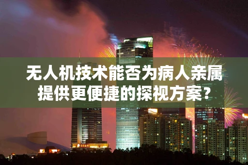 无人机技术能否为病人亲属提供更便捷的探视方案？