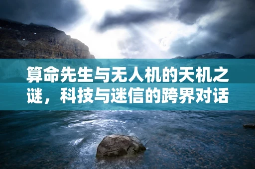 算命先生与无人机的天机之谜，科技与迷信的跨界对话