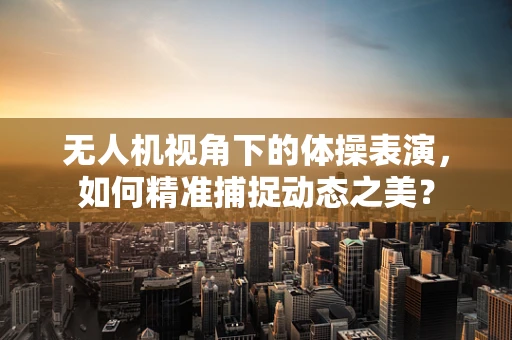 无人机视角下的体操表演，如何精准捕捉动态之美？