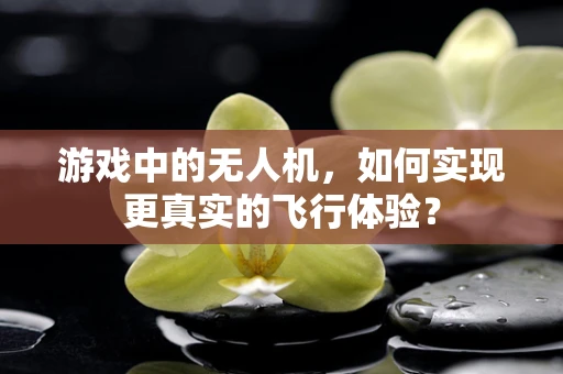 游戏中的无人机，如何实现更真实的飞行体验？