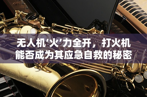 无人机‘火’力全开，打火机能否成为其应急自救的秘密武器？