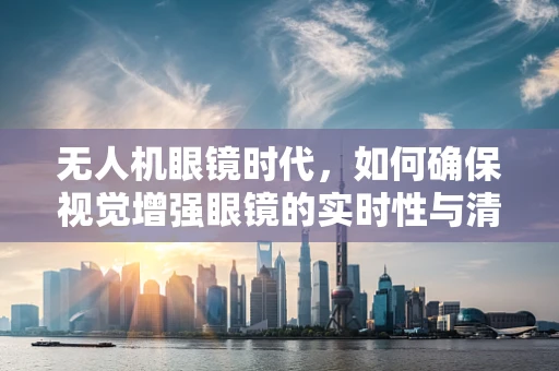 无人机眼镜时代，如何确保视觉增强眼镜的实时性与清晰度？