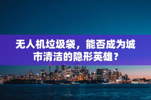 无人机垃圾袋，能否成为城市清洁的隐形英雄？