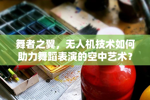 舞者之翼，无人机技术如何助力舞蹈表演的空中艺术？