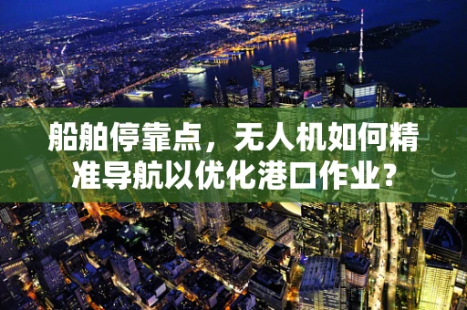 船舶停靠点，无人机如何精准导航以优化港口作业？
