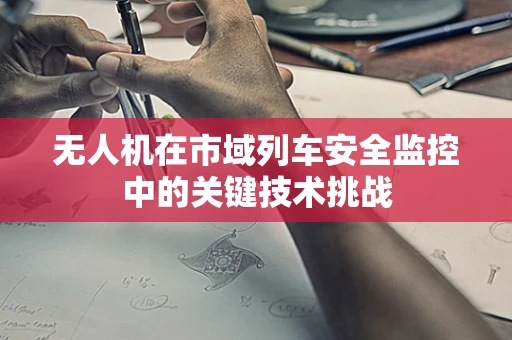 无人机在市域列车安全监控中的关键技术挑战