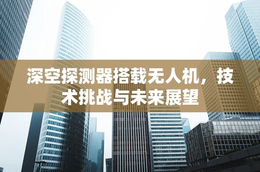 深空探测器搭载无人机，技术挑战与未来展望