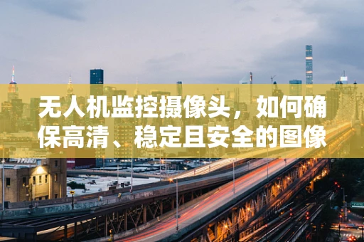 无人机监控摄像头，如何确保高清、稳定且安全的图像传输？