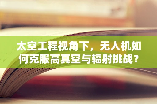 太空工程视角下，无人机如何克服高真空与辐射挑战？