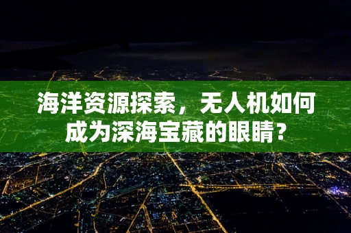 海洋资源探索，无人机如何成为深海宝藏的眼睛？