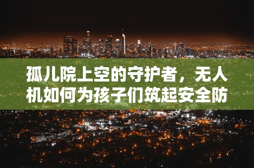 孤儿院上空的守护者，无人机如何为孩子们筑起安全防线？