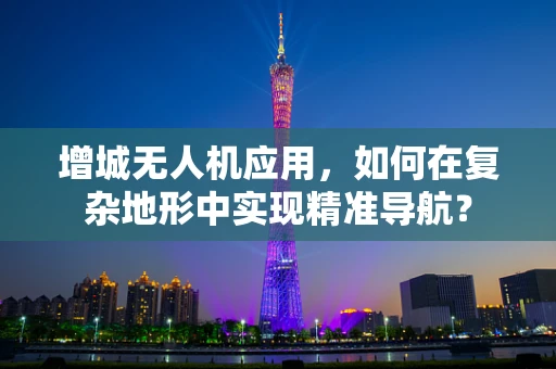 增城无人机应用，如何在复杂地形中实现精准导航？