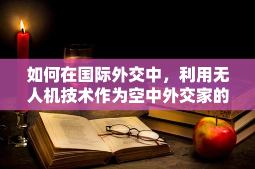 如何在国际外交中，利用无人机技术作为空中外交家的潜力？