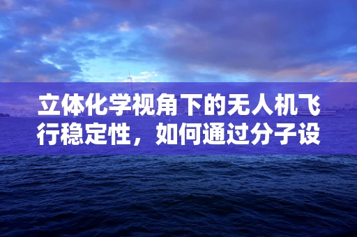 立体化学视角下的无人机飞行稳定性，如何通过分子设计提升飞行控制？
