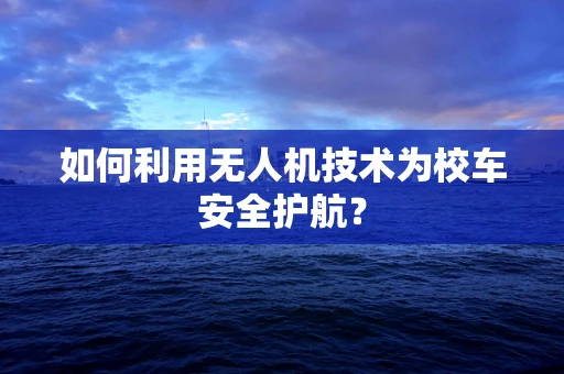 如何利用无人机技术为校车安全护航？
