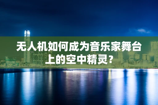 无人机如何成为音乐家舞台上的空中精灵？