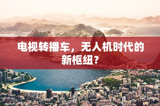 电视转播车，无人机时代的新枢纽？