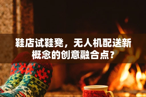 鞋店试鞋凳，无人机配送新概念的创意融合点？