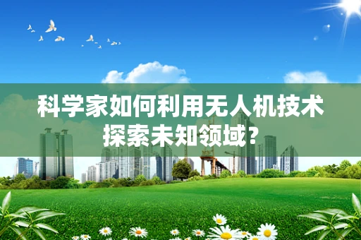 科学家如何利用无人机技术探索未知领域？