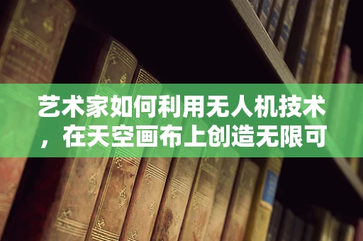 艺术家如何利用无人机技术，在天空画布上创造无限可能？