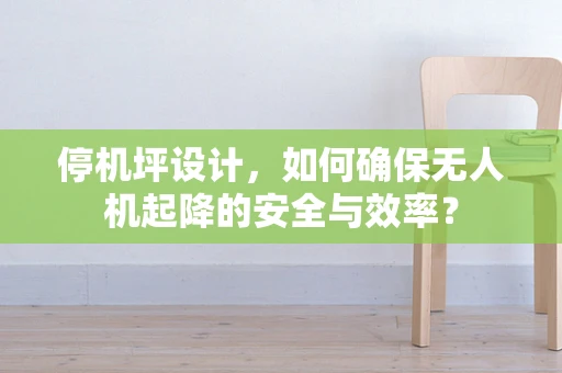 停机坪设计，如何确保无人机起降的安全与效率？
