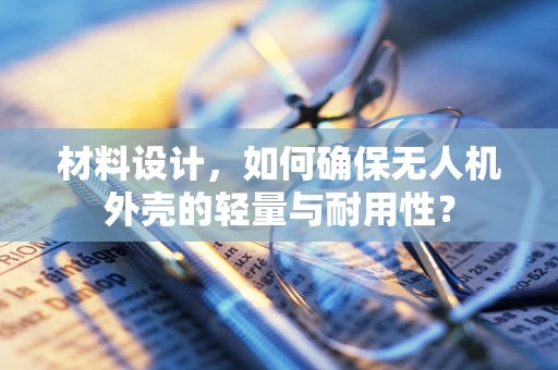 材料设计，如何确保无人机外壳的轻量与耐用性？