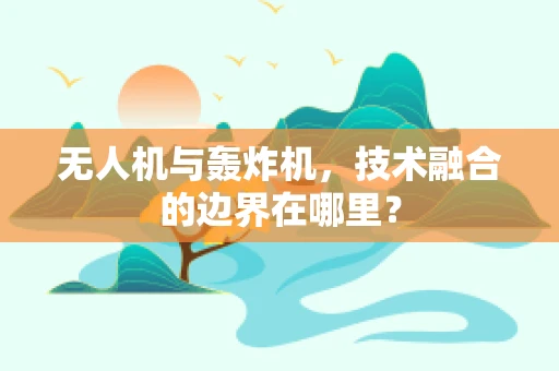 无人机与轰炸机，技术融合的边界在哪里？