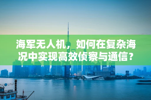 海军无人机，如何在复杂海况中实现高效侦察与通信？