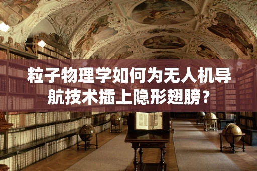 粒子物理学如何为无人机导航技术插上隐形翅膀？