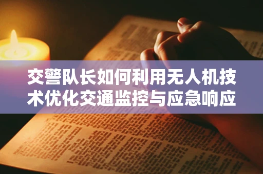 交警队长如何利用无人机技术优化交通监控与应急响应？