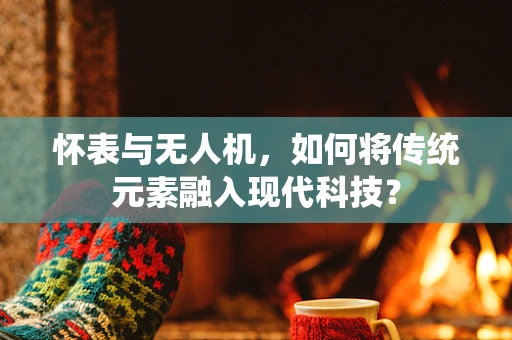怀表与无人机，如何将传统元素融入现代科技？