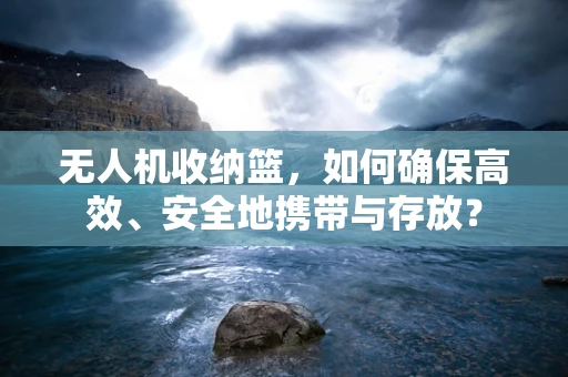 无人机收纳篮，如何确保高效、安全地携带与存放？